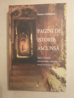 Anton Caragea - Pagini de istorie ascunsa. Afaceri celebre, personalitati controversate, morti misterioase