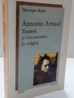 ANTONIN ARTAUD. TEATRUL SI INTOARCEREA LA ORIGINI - MONIQUE BORIE