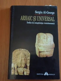 ARHAIC SI UNIVERSAL-INDIA IN CONSTIINTA ROMANEASCA-SERGIU AL-GEORGE