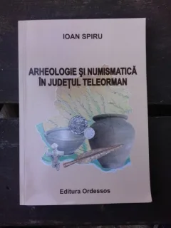 ARHEOLOGIE SI NUMISMATICA IN JUDETUL TELEORMAN - IOAN SPIRU