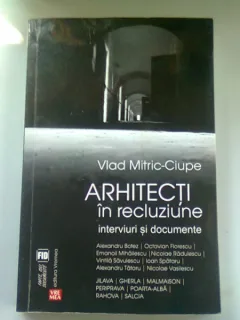 ARHITECTII IN RECLUZIUNE. INTERVIURI SI DOCUMENTE - VLAD MITRIC CIUPE