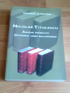 NICOLAE TITULESCU-ARHIVE PIERDUTE -DOSARUL UNEI RECUPERARI-GEORGE G. POTRA