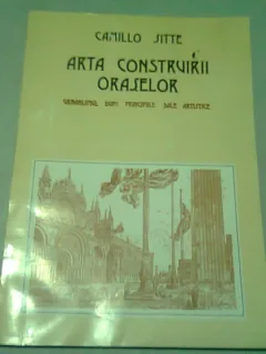ARTA CONSTRUIRII ORASELOR. URBANISMUL DUPA PRINCIPIILE SALE ARTISTICE - CAMILLO SITTE
