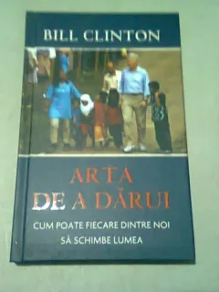 ARTA DE A DARUI. CUM POATE FIECARE DINTRE NOI SA SCHIMBE LUMEA - BILL CLINTON