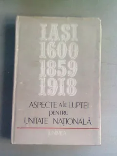ASPECTE ALE LUPTEI PENTRU UNITATE NATIONALA. IASI 1600, 1859, 1918 - GH. BUZATU
