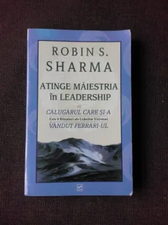 ATINGE MAIESTRIA IN LEADERSHIP CU CALUGARUL CARE SI-A VANDUT FERRARI-UL - ROBIN S. SHARMA