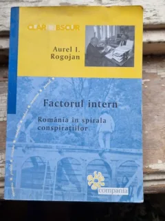 Aurel I. Rogojan - Factorul Intern. Romania in Spirala Conspiratiilor