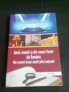 AURUL, URANIUL SI ALTE COMORI FURATE DIN ROMANIA. NOI SCENARII DESPRE MARILE JAFURI NATIONALE