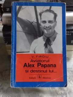 AVIATORUL ALEX PAPANA SI DESTINUL LUI - V. FIROIU
