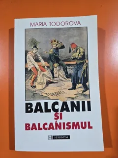 Balcanii si balcanismul - Maria Todorova