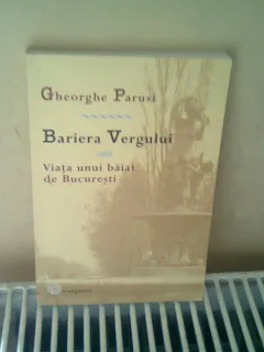 BARIERA VERGULUI SAU VIATA UNUI BAIAT DE BUCURESTI - GHEORGHE PARUSI