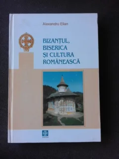 BIZANTUL, BISERICA SI CULTURA ROMANEASCA - ALEXANDRU ELIAN