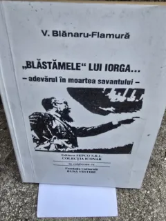 Blastamele lui Iorga. Adevarul in moartea savantului - V. Blanaru Flamura
