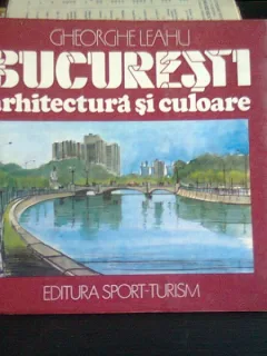 BUCURESTI ARHITECTURA SI CULOARE - GHEORGHE LEAHU