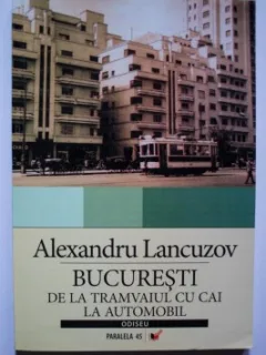 BUCURESTI DE LA TRAMVAIUL CU CAI LA AUTOMOBIL - ALEXANDRU LANCUZOV