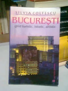 BUCURESTI. GHID TURISTIC, ISTORIC, ARTISTIC - SILVIA COLFESCU
