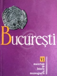 BUCURESTI. MATERIALE DE ISTORIE SI MUZEOGRAFIE VOL. VI