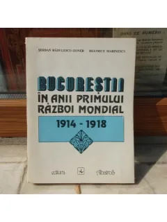 Bucurestii in anii Primului razboi mondial 1914-1918 , Serban Radulescu , 1993
