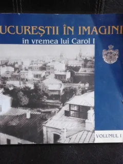 Bucurestii in imagini in vremea lui Carol I  vol.I