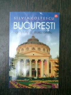 Bucuresti ghid turistic , istoric , artistic - Silvia Colfescu