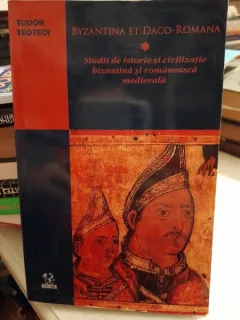 Byzantina et daco-romana studii de istorie si civilizatie bizantina si romaneasca medievala - Tudor Teoteoi