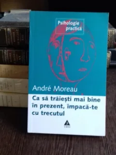 CA SA TRAIESTI MAI BINE IN PREZENT, IMPACA-TE CU TRECUTUL - ANDRE MOREAU