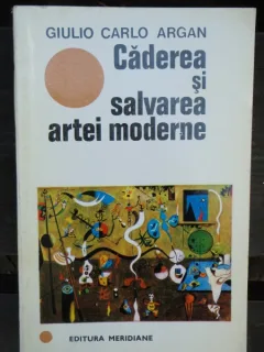 CADEREA SI SALVAREA ARTEI MODERNE - GIULIO CARLO ARGAN