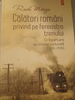Calatori Romani Privind pe Fereastra Trenului , O Incercare de Istorie Culturala (1830-1930) - Radu Marga
