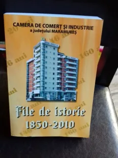CAMERA DE COMERT SI INDUSTRIE A JUDETULUI MARAMURES. FILE DE ISTORIE 1850 - 2010 - GHEORGHE MARCAS
