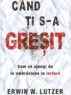 CAND TI S-A GRESIT, CUM SA AJUNGI DE LA AMARACIUNE LA IERTARE - ERWIN W. LUTZER