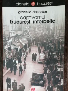CAPTIVANTUL BUCURESTI INTERBELIC - GRAZIELLA DOICESCU