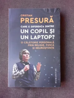 CARE E DIFERENTA DINTRE UN COPIL SI UN LAPTOP? O CALATORIE PERSONALA PRIN RELIGIE, FIZICA SI NEUROSTIINTE - CRISTIAN PRESURA