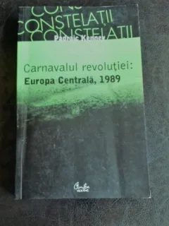 CARNAVALUL REVOLUTIEI. EUROPA CENTRALA 1989 - PADRAIC KENNEY