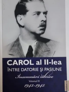 Carol al II-lea - Intre datorie si pasiune - Insemnari zilnice volumul IV 1943-1945