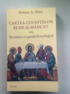 CARTEA CUVINTELOR BUNE DE MANCAT SAU BUCATARIA CA PARABOLA TEOLOGICA - RUBEM A. ALVES