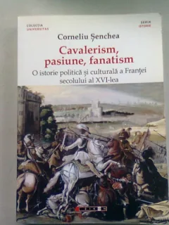 CAVALERISM, PASIUNE, FANATISM. O ISTORIE POLITICA SI CULTURALA A FRANTEI SECOLULUI AL XVI-LEA - CORNELIU SENCHEA