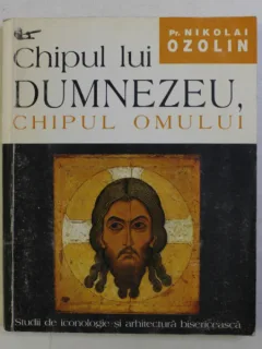 CHIPUL LUI DUMNEZEU , CHIPUL OMULUI . STUDII DE ICONOLOGIE SI ARHITECTURA BISERICEASCA de NIKOLAI OZOLIN , 1998