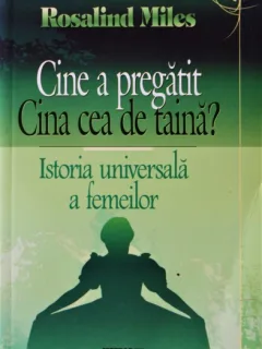 CINE A PREGATIT CINA CEA DE TAINA? ISTORIA UNIVERSALA A FEMEILOR, ROSALIND MILES