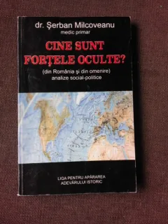 CINE SUNT FORTELE OCULTE? DIN ROMANIA SI DIN OMENIRE, ANALIZE SOCIAL-POLITICE - SERBAN MILCOVEANU