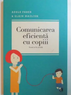 COMUNICAREA EFICIENTA CU COPII , ACASA SI LA SCOALA DE ADELE FABER & ELAIN MAZLISH , EDITIA A IV A , 2013