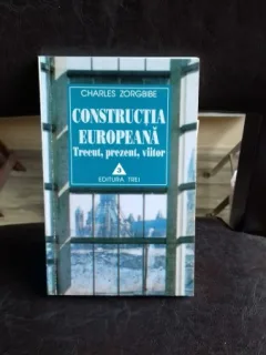 CONSTRUCTIA EUROPEANA. TRECUT, PREZENT, VIITOR - CHARLES ZORGBIBE