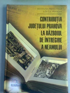 CONTRIBUTIA JUDETULUI PRAHOVA LA RAZBOIUL DE INTREGIRE A NEAMULUI - DARIE CODRUT CONSTANTINESCU