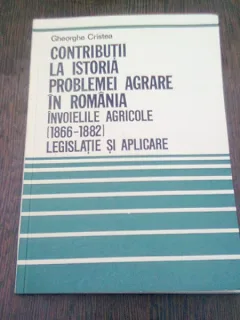 CONTRIBUTII LA ISTORIA PROBLEMEI AGRARE IN ROMANIA. INVOIELILE AGRICOLE (1866-1888) LEGISLATIE SI APLICARE - GHEORGHE CRISTEA