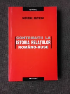 CONTRIBUTII LA ISTORIA RELATIILOR ROMANO-RUSE - GHEORGHE BEZVICONI