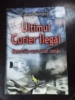 Cornel Nemetzi - Ultimul Curiei Ilegal. Memoriile unui Spion Roman