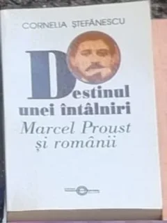 Cornelia Stefanescu - Destinul unei Intalniri. Macel Proust si Romanii