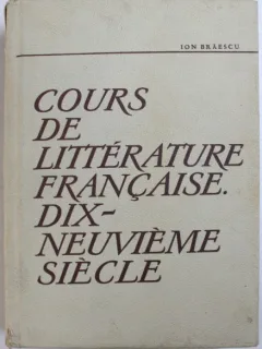 COURS DE LITTERATURE FRANCAISE. DIX-NEUVIEME SIECLE - ION BRAESCU  (CARTE IN LIMBA FRANCEZA)