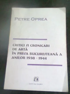 CRITICI SI CRONICARI DE ARTA DIN PRESA BUCURESTEANA A ANILOR 1938-1944 - PETRE OPREA