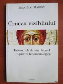 CRUCEA VIZIBILULUI. TABLOU, TELEVIZIUNE, ICOANA - O PRIVIRE FENOMENOLOGICA - JEAN LUC MARION
