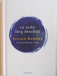 CU OCHII LARG DESCHISI. ESEURI DESPRE ARTA DE JULIAN BARNES